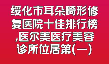 绥化市耳朵畸形修复医院十佳排行榜，医尔美医疗美容诊所位居第（一）