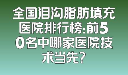 全国泪沟脂肪填充医院排行榜：前50名中哪家医院技术当先？