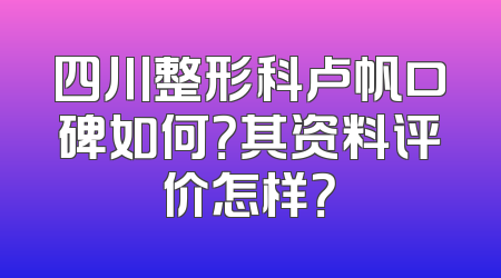 四川整形科卢帆口碑如何？其资料评价怎样？