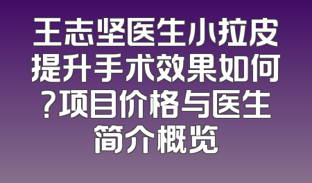 王志坚医生小拉皮提升手术效果如何？项目价格与医生简介概览
