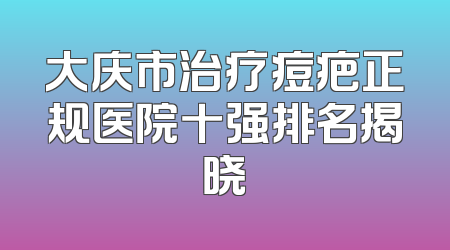 大庆市治疗痘疤正规医院十强排名揭晓