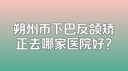 朔州市下巴反颌矫正去哪家医院好？