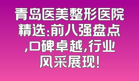 青岛医美整形医院精选：前八强盘点，口碑卓越，行业风采展现！