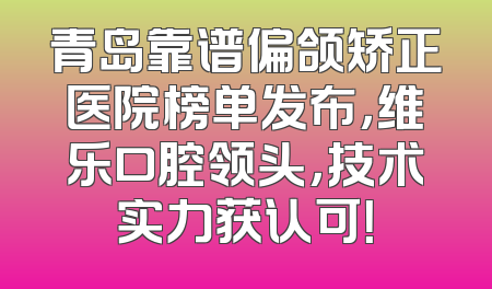 青岛靠谱偏颌矫正医院榜单发布，维乐口腔领头，技术实力获认可！