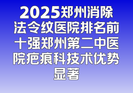 2025郑州消除法令纹医院排名前十强郑州第二中医院疤痕科技术优势显著