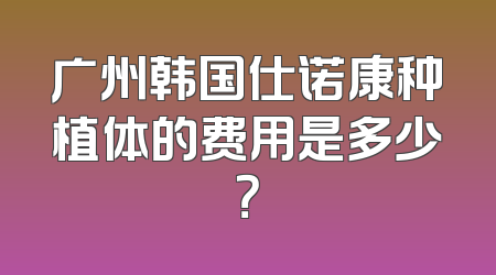 广州韩国仕诺康种植体的费用是多少？