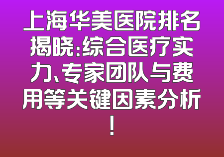 上海华美医院排名揭晓：综合医疗实力、专家团队与费用等关键因素分析！