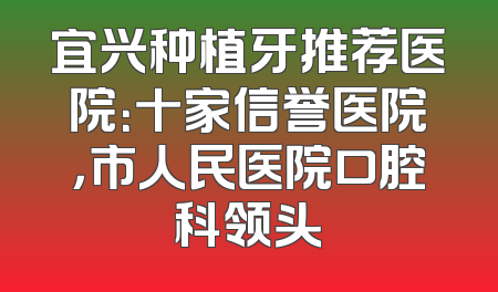 宜兴种植牙推荐医院：十家信誉医院，市人民医院口腔科领头