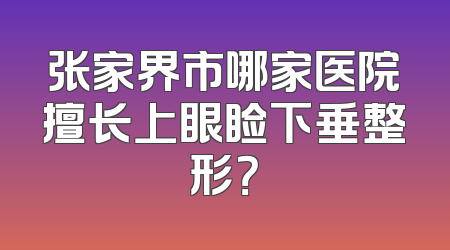 张家界市哪家医院擅长上眼睑下垂整形？