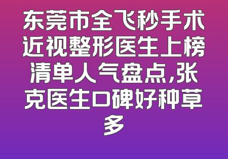 东莞市全飞秒手术近视整形医生上榜清单人气盘点，张克医生口碑好种草多