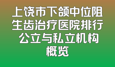 上饶市下颌中位阻生齿治疗医院排行 公立与私立机构概览