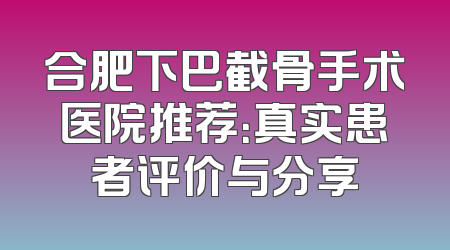 合肥下巴截骨手术医院推荐：真实患者评价与分享