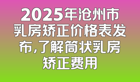 2025年沧州市乳房矫正价格表发布，了解筒状乳房矫正费用