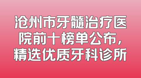 沧州市牙髓治疗医院前十榜单公布，精选优质牙科诊所