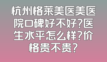杭州格莱美医美医院口碑好不好？医生水平怎么样？价格贵不贵？