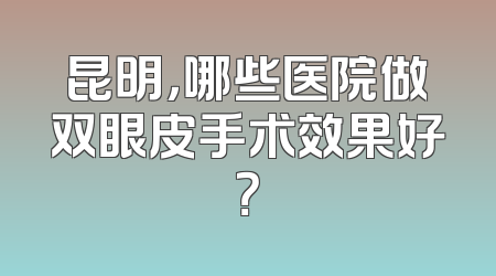 昆明，哪些医院做双眼皮手术效果好？