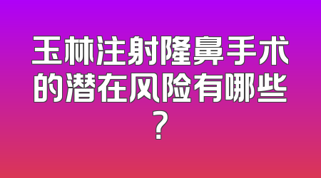 玉林注射隆鼻手术的潜在风险有哪些？