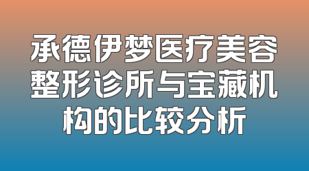 承德伊梦医疗美容整形诊所与宝藏机构的比较分析