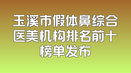 玉溪市假体鼻综合医美机构排名前十榜单发布