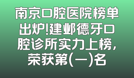 南京口腔医院榜单出炉！建邺德牙口腔诊所实力上榜，荣获第（一）名
