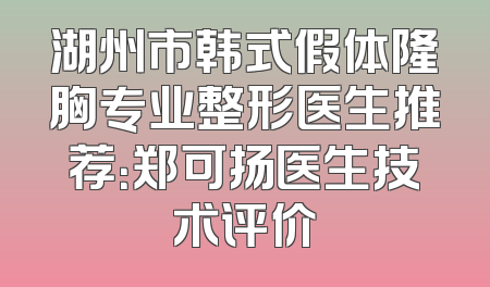 湖州市韩式假体隆胸专业整形医生推荐：郑可扬医生技术评价