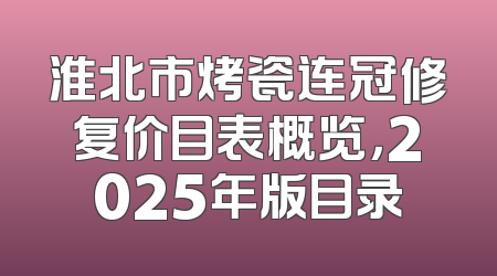 淮北市烤瓷连冠修复价目表概览，2025年版目录