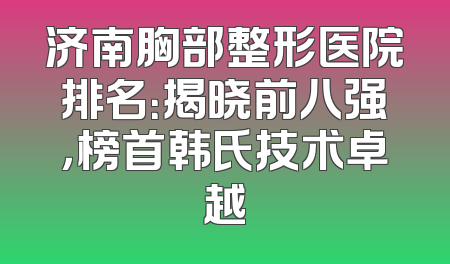济南胸部整形医院排名：揭晓前八强，榜首韩氏技术卓越