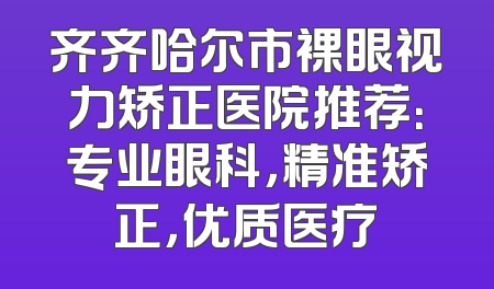 齐齐哈尔市裸眼视力矫正医院推荐：专业眼科，精准矫正，优质医疗