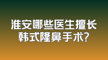 淮安哪些医生擅长韩式隆鼻手术？