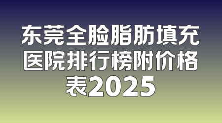 东莞全脸脂肪填充医院排行榜附价格表2025