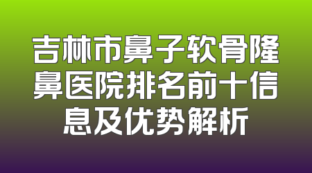 吉林市鼻子软骨隆鼻医院排名前十信息及优势解析