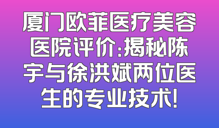 厦门欧菲医疗美容医院评价：揭秘陈宇与徐洪斌两位医生的专业技术！