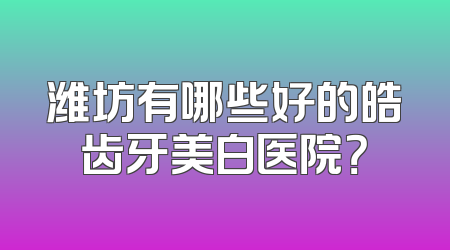 潍坊有哪些好的皓齿牙美白医院？