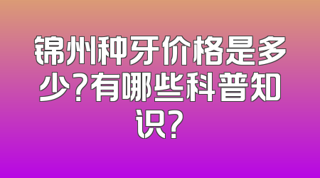 锦州种牙价格是多少？有哪些科普知识？