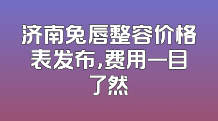 济南兔唇整容价格表发布，费用一目了然