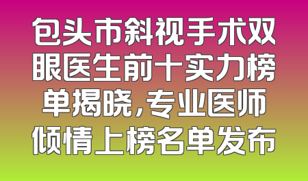 包头市斜视手术双眼医生前十实力榜单揭晓，专业医师倾情上榜名单发布