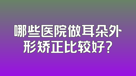 哪些医院做耳朵外形矫正比较好？