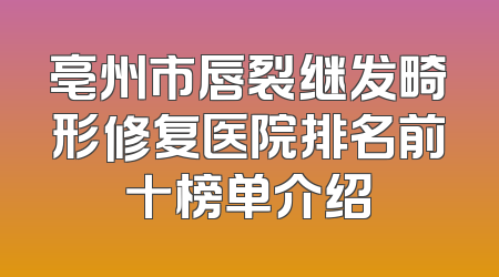 亳州市唇裂继发畸形修复医院排名前十榜单介绍