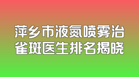 萍乡市液氮喷雾治雀斑医生排名揭晓