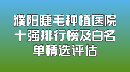 濮阳睫毛种植医院十强排行榜及白名单精选评估