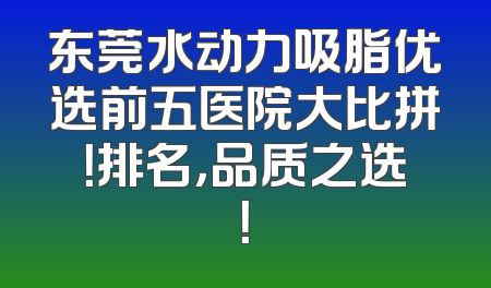 东莞水动力吸脂优选前五医院大比拼！排名，品质之选！