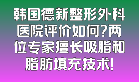 韩国德新整形外科医院评价如何？两位专家擅长吸脂和脂肪填充技术！