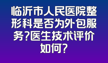 临沂市人民医院整形科是否为外包服务？医生技术评价如何？