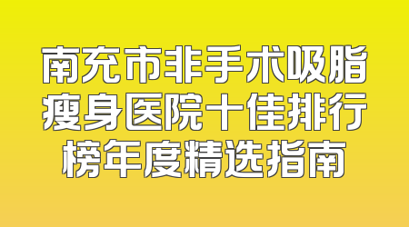 南充市非手术吸脂瘦身医院十佳排行榜年度精选指南