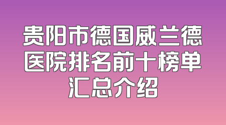 贵阳市德国威兰德医院排名前十榜单汇总介绍