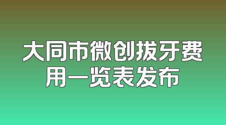 大同市微创拔牙费用一览表发布