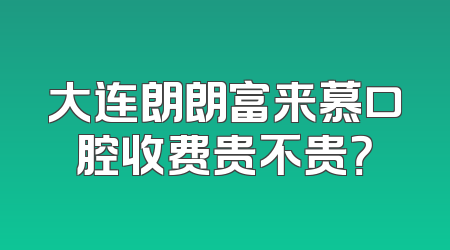 大连朗朗富来慕口腔收费贵不贵？