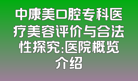 中康美口腔专科医疗美容评价与合法性探究：医院概览介绍