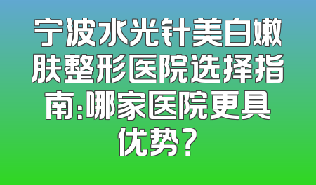 宁波水光针美白嫩肤整形医院选择指南：哪家医院更具优势？