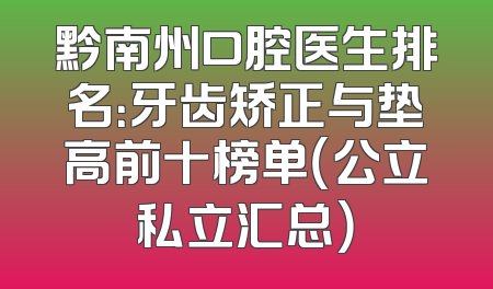 黔南州口腔医生排名：牙齿矫正与垫高前十榜单（公立私立汇总）